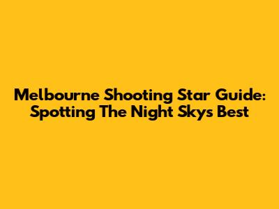 Melbourne Shooting Star Guide: Spotting The Night Sky's Best