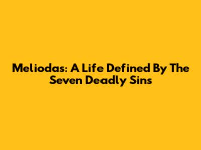 Meliodas: A Life Defined By The Seven Deadly Sins