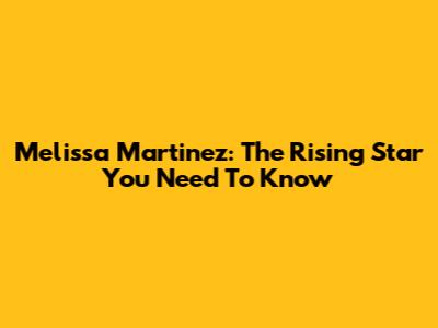 Melissa Martinez: The Rising Star You Need To Know