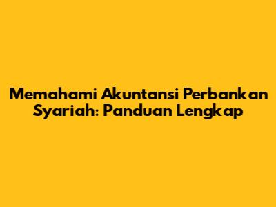 Memahami Akuntansi Perbankan Syariah: Panduan Lengkap