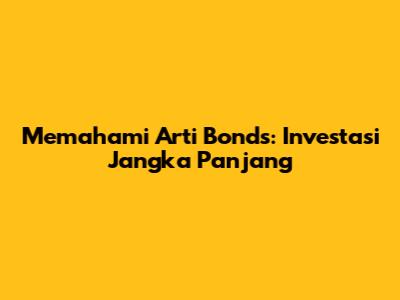 Memahami Arti Bonds: Investasi Jangka Panjang