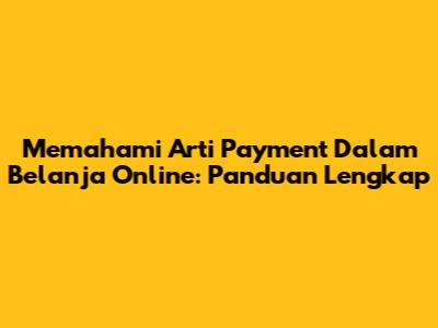 Memahami Arti Payment Dalam Belanja Online: Panduan Lengkap