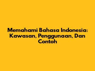 Memahami Bahasa Indonesia: Kawasan, Penggunaan, Dan Contoh
