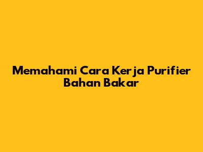 Memahami Cara Kerja Purifier Bahan Bakar