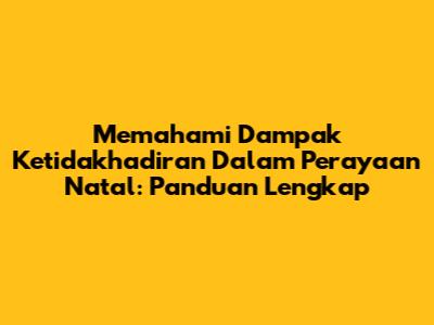 Memahami Dampak Ketidakhadiran Dalam Perayaan Natal: Panduan Lengkap