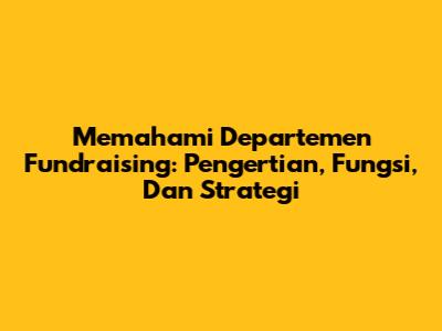 Memahami Departemen Fundraising: Pengertian, Fungsi, Dan Strategi