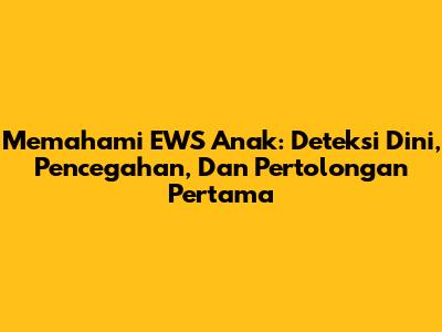 Memahami EWS Anak: Deteksi Dini, Pencegahan, Dan Pertolongan Pertama