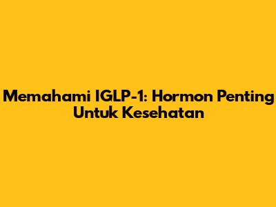 Memahami IGLP-1: Hormon Penting Untuk Kesehatan
