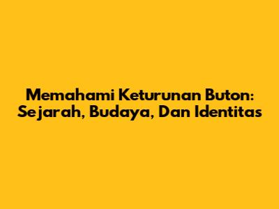 Memahami Keturunan Buton: Sejarah, Budaya, Dan Identitas