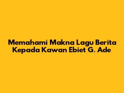 Memahami Makna Lagu Berita Kepada Kawan Ebiet G. Ade