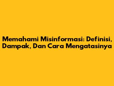 Memahami Misinformasi: Definisi, Dampak, Dan Cara Mengatasinya