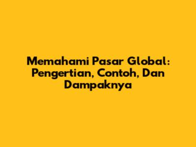 Memahami Pasar Global: Pengertian, Contoh, Dan Dampaknya