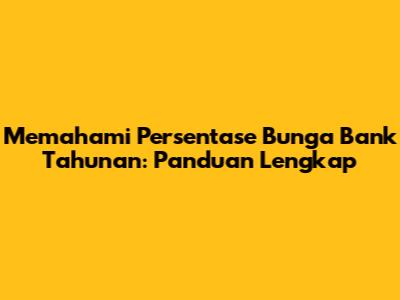 Memahami Persentase Bunga Bank Tahunan: Panduan Lengkap