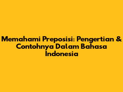 Memahami Preposisi: Pengertian & Contohnya Dalam Bahasa Indonesia