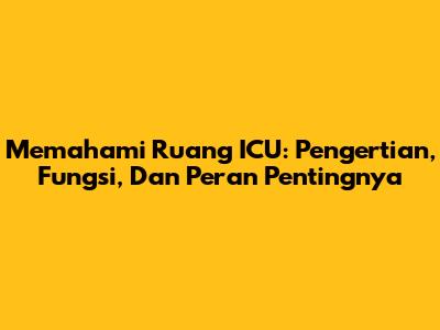 Memahami Ruang ICU: Pengertian, Fungsi, Dan Peran Pentingnya