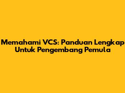 Memahami VCS: Panduan Lengkap Untuk Pengembang Pemula