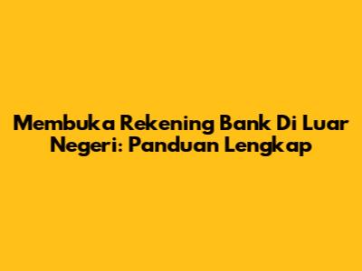 Membuka Rekening Bank Di Luar Negeri: Panduan Lengkap
