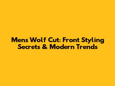 Men's Wolf Cut: Front Styling Secrets & Modern Trends