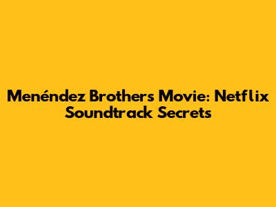 Menéndez Brothers Movie: Netflix Soundtrack Secrets