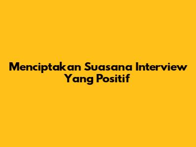 Menciptakan Suasana Interview Yang Positif