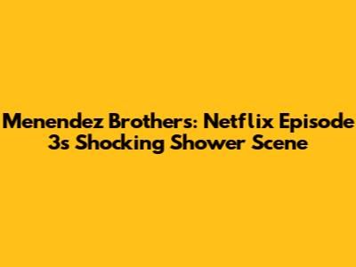 Menendez Brothers: Netflix Episode 3's Shocking Shower Scene