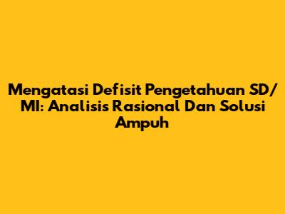 Mengatasi Defisit Pengetahuan SD/MI: Analisis Rasional Dan Solusi Ampuh