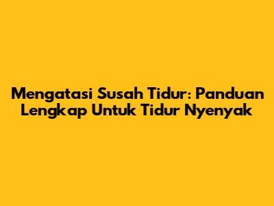 Mengatasi Susah Tidur: Panduan Lengkap Untuk Tidur Nyenyak