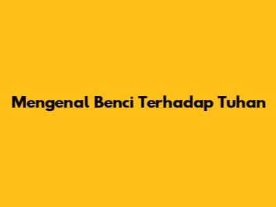 Mengenal 'Benci Terhadap Tuhan'