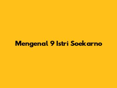 Mengenal 9 Istri Soekarno