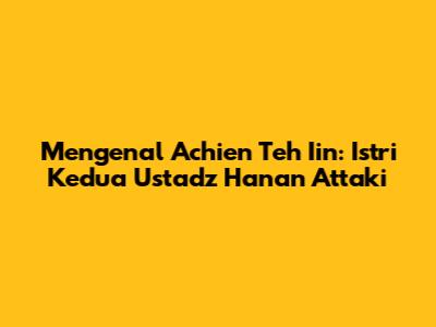 Mengenal Achien Teh Iin: Istri Kedua Ustadz Hanan Attaki