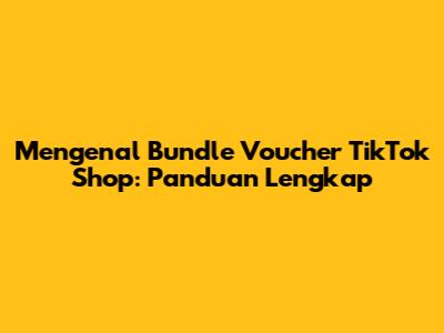 Mengenal Bundle Voucher TikTok Shop: Panduan Lengkap