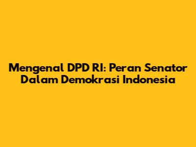 Mengenal DPD RI: Peran Senator Dalam Demokrasi Indonesia
