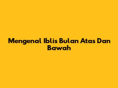Mengenal Iblis Bulan Atas Dan Bawah