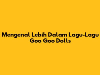 Mengenal Lebih Dalam Lagu-Lagu Goo Goo Dolls