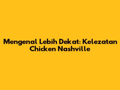 Mengenal Lebih Dekat: Kelezatan Chicken Nashville