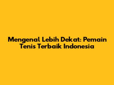Mengenal Lebih Dekat: Pemain Tenis Terbaik Indonesia