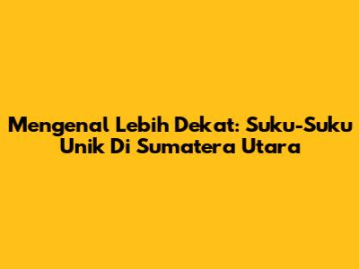 Mengenal Lebih Dekat: Suku-Suku Unik Di Sumatera Utara