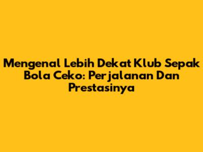 Mengenal Lebih Dekat Klub Sepak Bola Ceko: Perjalanan Dan Prestasinya