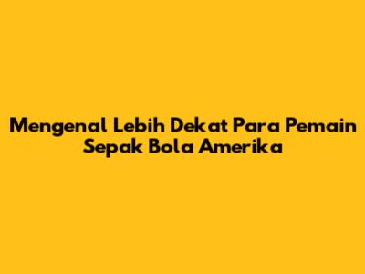 Mengenal Lebih Dekat Para Pemain Sepak Bola Amerika