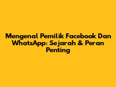 Mengenal Pemilik Facebook Dan WhatsApp: Sejarah & Peran Penting