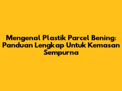 Mengenal Plastik Parcel Bening: Panduan Lengkap Untuk Kemasan Sempurna