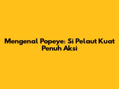 Mengenal Popeye: Si Pelaut Kuat Penuh Aksi