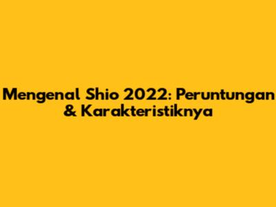 Mengenal Shio 2022: Peruntungan & Karakteristiknya