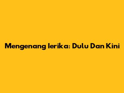 Mengenang Ierika: Dulu Dan Kini
