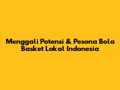 Menggali Potensi & Pesona Bola Basket Lokal Indonesia
