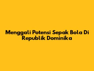 Menggali Potensi Sepak Bola Di Republik Dominika