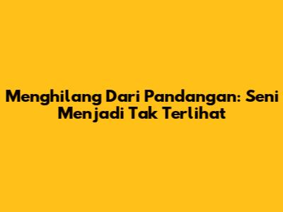 Menghilang Dari Pandangan: Seni Menjadi Tak Terlihat