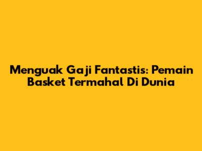 Menguak Gaji Fantastis: Pemain Basket Termahal Di Dunia