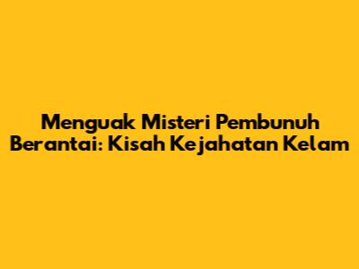 Menguak Misteri Pembunuh Berantai: Kisah Kejahatan Kelam