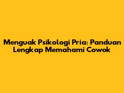 Menguak Psikologi Pria: Panduan Lengkap Memahami Cowok